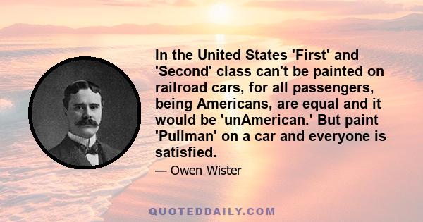 In the United States 'First' and 'Second' class can't be painted on railroad cars, for all passengers, being Americans, are equal and it would be 'unAmerican.' But paint 'Pullman' on a car and everyone is satisfied.