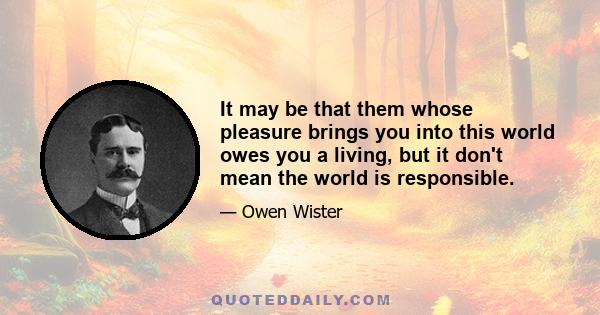 It may be that them whose pleasure brings you into this world owes you a living, but it don't mean the world is responsible.