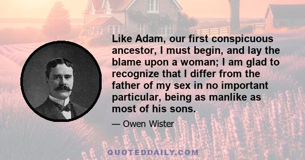 Like Adam, our first conspicuous ancestor, I must begin, and lay the blame upon a woman; I am glad to recognize that I differ from the father of my sex in no important particular, being as manlike as most of his sons.