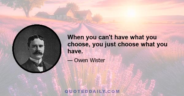 When you can't have what you choose, you just choose what you have.