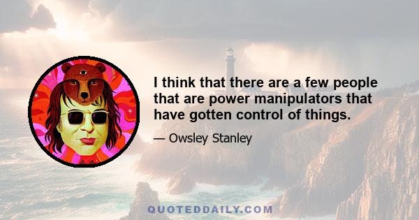 I think that there are a few people that are power manipulators that have gotten control of things.