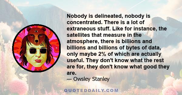 Nobody is delineated, nobody is concentrated. There is a lot of extraneous stuff. Like for instance, the satellites that measure in the atmosphere, there is billions and billions and billions of bytes of data, only