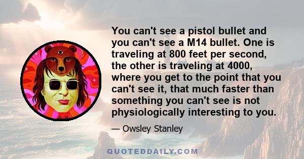 You can't see a pistol bullet and you can't see a M14 bullet. One is traveling at 800 feet per second, the other is traveling at 4000, where you get to the point that you can't see it, that much faster than something