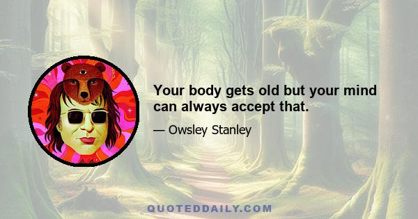 Your body gets old but your mind can always accept that.