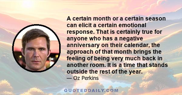 A certain month or a certain season can elicit a certain emotional response. That is certainly true for anyone who has a negative anniversary on their calendar, the approach of that month brings the feeling of being