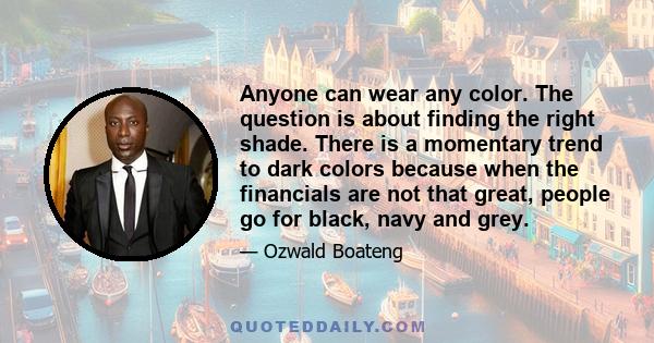 Anyone can wear any color. The question is about finding the right shade. There is a momentary trend to dark colors because when the financials are not that great, people go for black, navy and grey.