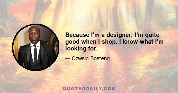 Because I'm a designer, I'm quite good when I shop. I know what I'm looking for.