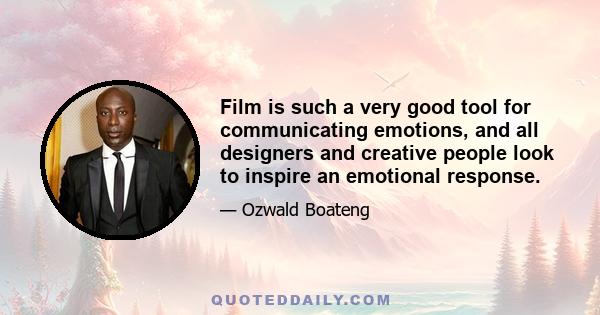 Film is such a very good tool for communicating emotions, and all designers and creative people look to inspire an emotional response.