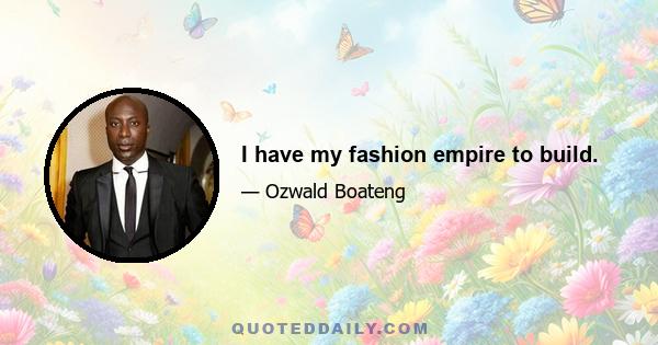 I have my fashion empire to build.