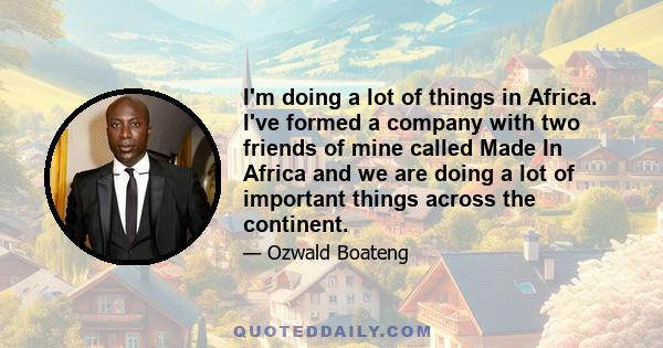 I'm doing a lot of things in Africa. I've formed a company with two friends of mine called Made In Africa and we are doing a lot of important things across the continent.