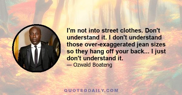 I'm not into street clothes. Don't understand it. I don't understand those over-exaggerated jean sizes so they hang off your back... I just don't understand it.