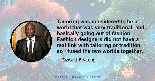 Tailoring was considered to be a world that was very traditional, and basically going out of fashion. Fashion designers did not have a real link with tailoring or tradition, so I fused the two worlds together.