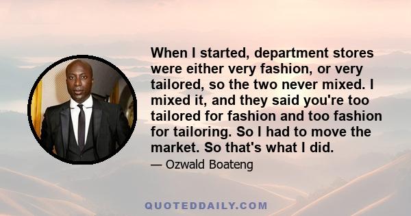 When I started, department stores were either very fashion, or very tailored, so the two never mixed. I mixed it, and they said you're too tailored for fashion and too fashion for tailoring. So I had to move the market. 