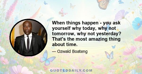 When things happen - you ask yourself why today, why not tomorrow, why not yesterday? That's the most amazing thing about time.