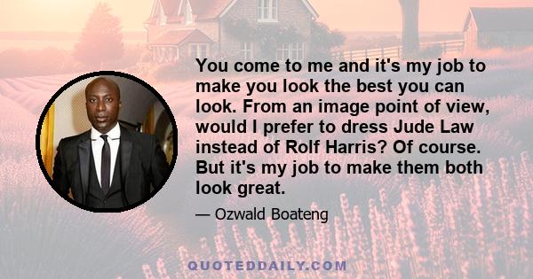 You come to me and it's my job to make you look the best you can look. From an image point of view, would I prefer to dress Jude Law instead of Rolf Harris? Of course. But it's my job to make them both look great.