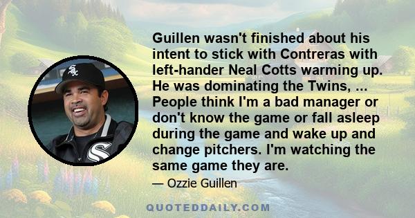 Guillen wasn't finished about his intent to stick with Contreras with left-hander Neal Cotts warming up. He was dominating the Twins, ... People think I'm a bad manager or don't know the game or fall asleep during the