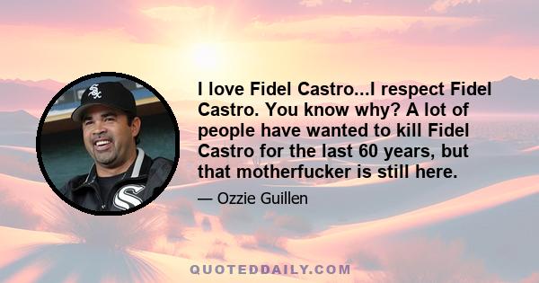 I love Fidel Castro...I respect Fidel Castro. You know why? A lot of people have wanted to kill Fidel Castro for the last 60 years, but that motherfucker is still here.