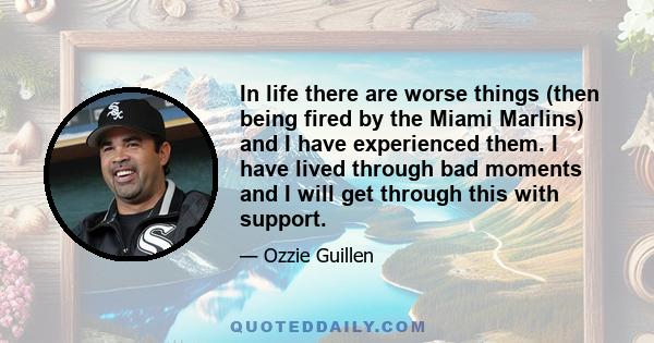 In life there are worse things (then being fired by the Miami Marlins) and I have experienced them. I have lived through bad moments and I will get through this with support.