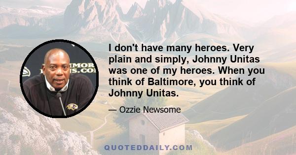 I don't have many heroes. Very plain and simply, Johnny Unitas was one of my heroes. When you think of Baltimore, you think of Johnny Unitas.