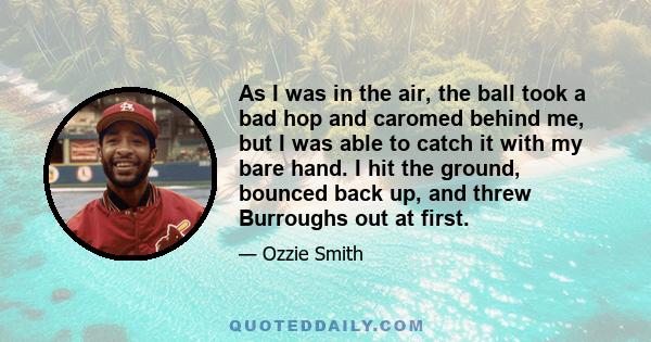 As I was in the air, the ball took a bad hop and caromed behind me, but I was able to catch it with my bare hand. I hit the ground, bounced back up, and threw Burroughs out at first.