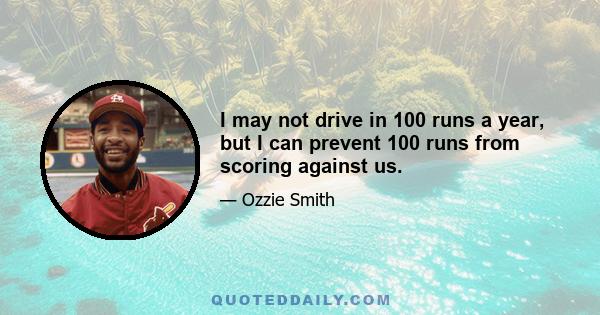 I may not drive in 100 runs a year, but I can prevent 100 runs from scoring against us.