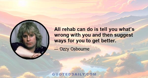 All rehab can do is tell you what’s wrong with you and then suggest ways for you to get better.