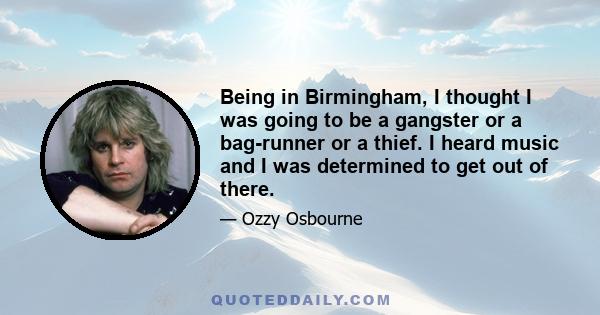 Being in Birmingham, I thought I was going to be a gangster or a bag-runner or a thief. I heard music and I was determined to get out of there.