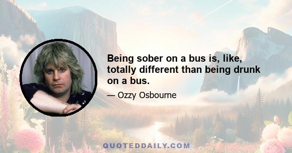 Being sober on a bus is, like, totally different than being drunk on a bus.