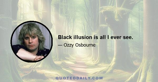 Black illusion is all I ever see.