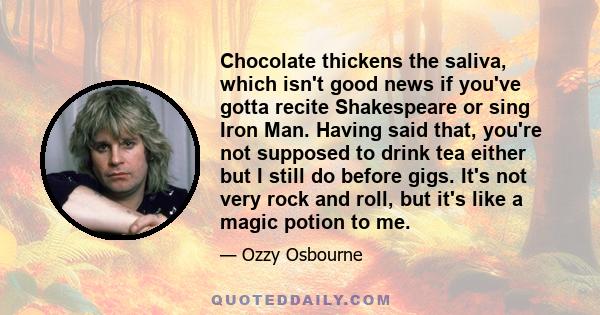 Chocolate thickens the saliva, which isn't good news if you've gotta recite Shakespeare or sing Iron Man. Having said that, you're not supposed to drink tea either but I still do before gigs. It's not very rock and