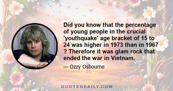 Did you know that the percentage of young people in the crucial 'youthquake' age bracket of 15 to 24 was higher in 1973 than in 1967 ? Therefore it was glam rock that ended the war in Vietnam.