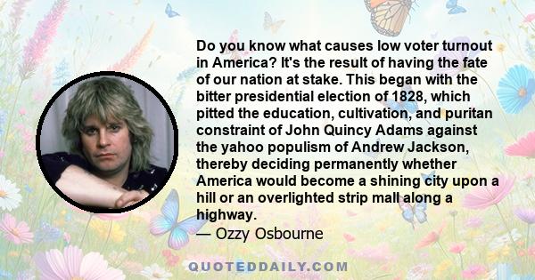 Do you know what causes low voter turnout in America? It's the result of having the fate of our nation at stake. This began with the bitter presidential election of 1828, which pitted the education, cultivation, and