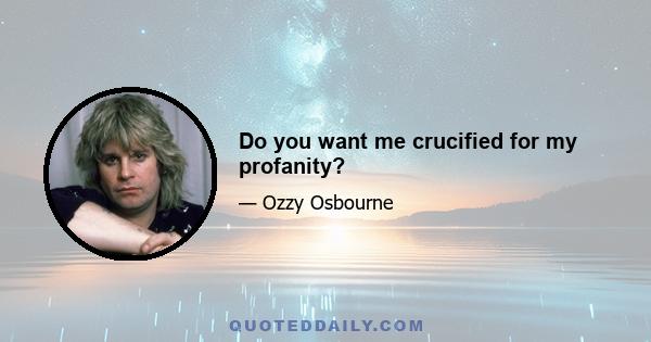 Do you want me crucified for my profanity?