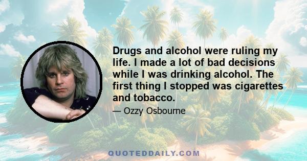 Drugs and alcohol were ruling my life. I made a lot of bad decisions while I was drinking alcohol. The first thing I stopped was cigarettes and tobacco.