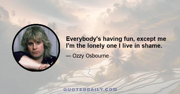 Everybody's having fun, except me I'm the lonely one I live in shame.