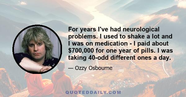 For years I've had neurological problems. I used to shake a lot and I was on medication - I paid about $700,000 for one year of pills. I was taking 40-odd different ones a day.