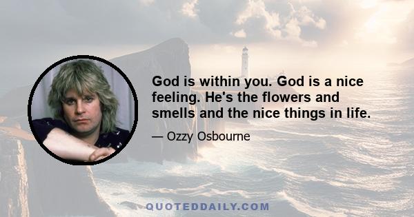 God is within you. God is a nice feeling. He's the flowers and smells and the nice things in life.