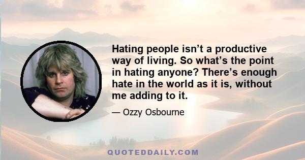 Hating people isn’t a productive way of living. So what’s the point in hating anyone? There’s enough hate in the world as it is, without me adding to it.