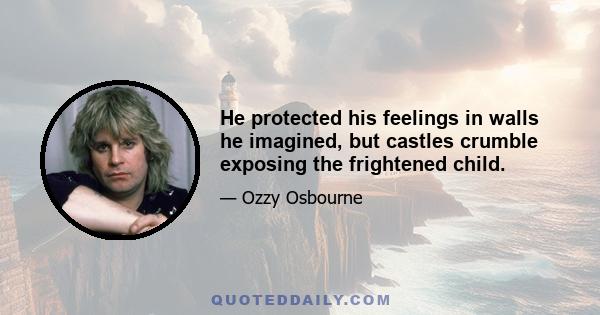 He protected his feelings in walls he imagined, but castles crumble exposing the frightened child.