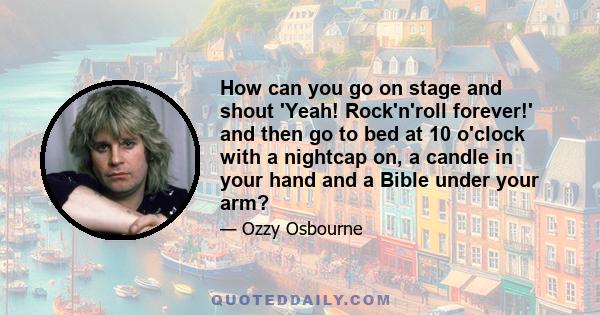 How can you go on stage and shout 'Yeah! Rock'n'roll forever!' and then go to bed at 10 o'clock with a nightcap on, a candle in your hand and a Bible under your arm?