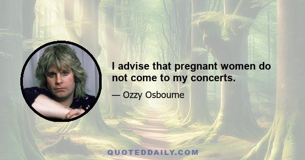 I advise that pregnant women do not come to my concerts.