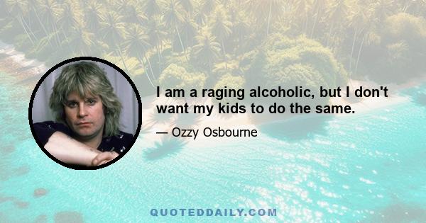 I am a raging alcoholic, but I don't want my kids to do the same.