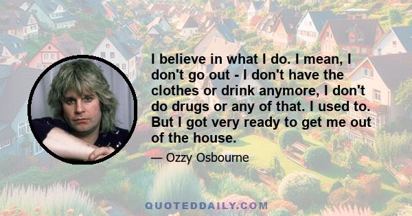 I believe in what I do. I mean, I don't go out - I don't have the clothes or drink anymore, I don't do drugs or any of that. I used to. But I got very ready to get me out of the house.