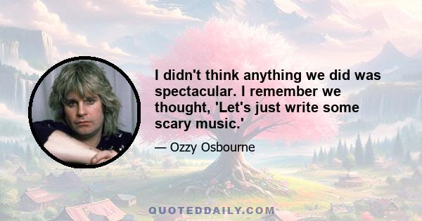 I didn't think anything we did was spectacular. I remember we thought, 'Let's just write some scary music.'