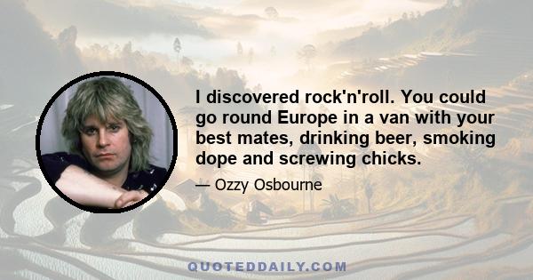 I discovered rock'n'roll. You could go round Europe in a van with your best mates, drinking beer, smoking dope and screwing chicks.