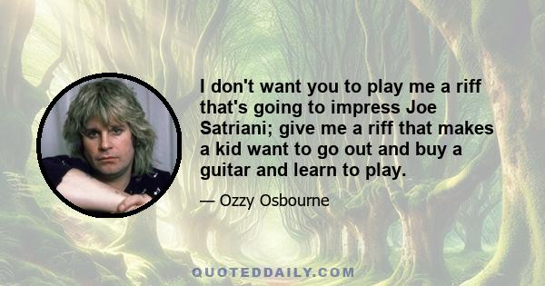 I don't want you to play me a riff that's going to impress Joe Satriani; give me a riff that makes a kid want to go out and buy a guitar and learn to play.