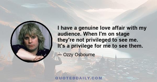 I have a genuine love affair with my audience. When I'm on stage they're not privileged to see me. It's a privilege for me to see them.