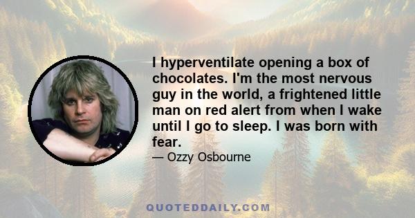 I hyperventilate opening a box of chocolates. I'm the most nervous guy in the world, a frightened little man on red alert from when I wake until I go to sleep. I was born with fear.