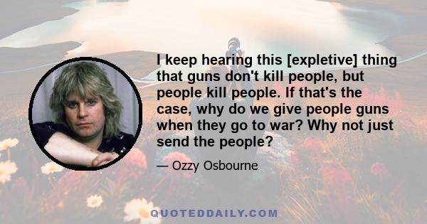 I keep hearing this [expletive] thing that guns don't kill people, but people kill people. If that's the case, why do we give people guns when they go to war? Why not just send the people?