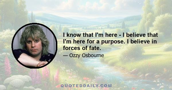 I know that I'm here - I believe that I'm here for a purpose. I believe in forces of fate.